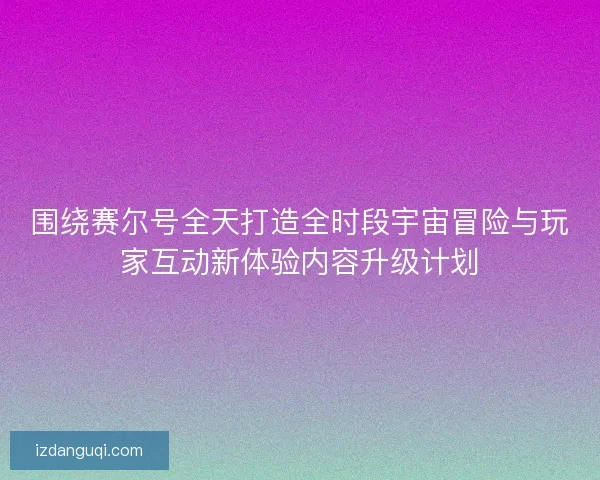 围绕赛尔号全天打造全时段宇宙冒险与玩家互动新体验内容升级计划