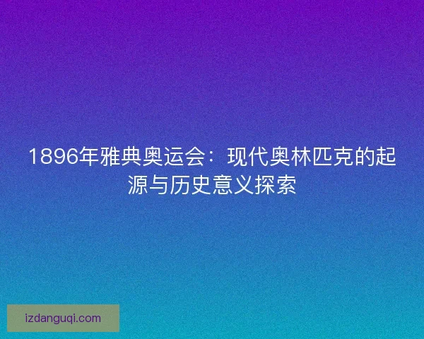 1896年雅典奥运会：现代奥林匹克的起源与历史意义探索