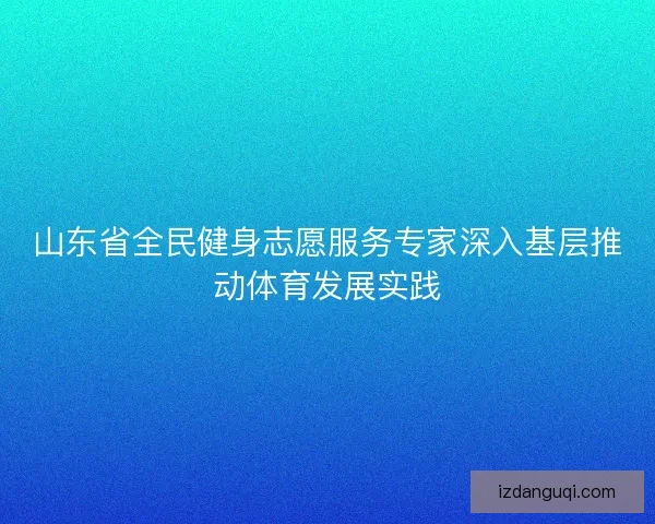 山东省全民健身志愿服务专家深入基层推动体育发展实践