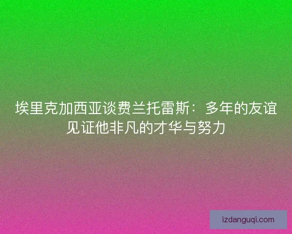 埃里克加西亚谈费兰托雷斯：多年的友谊见证他非凡的才华与努力