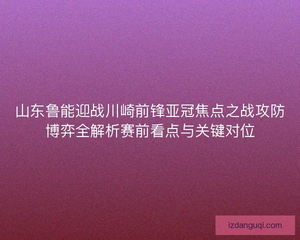 山东鲁能迎战川崎前锋亚冠焦点之战攻防博弈全解析赛前看点与关键对位