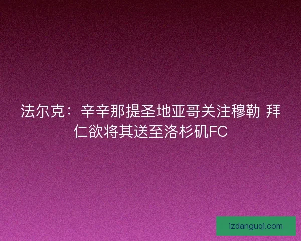 法尔克：辛辛那提圣地亚哥关注穆勒 拜仁欲将其送至洛杉矶FC