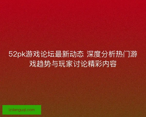52pk游戏论坛最新动态 深度分析热门游戏趋势与玩家讨论精彩内容