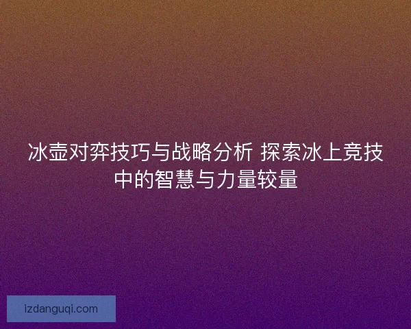 冰壶对弈技巧与战略分析 探索冰上竞技中的智慧与力量较量