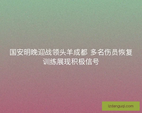 国安明晚迎战领头羊成都 多名伤员恢复训练展现积极信号