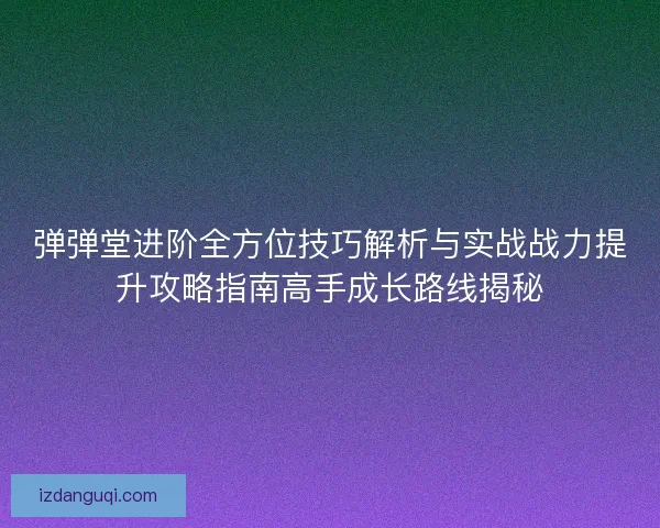 弹弹堂进阶全方位技巧解析与实战战力提升攻略指南高手成长路线揭秘