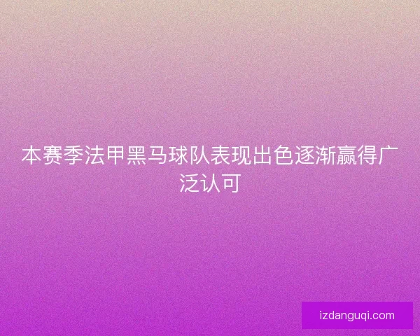 本赛季法甲黑马球队表现出色逐渐赢得广泛认可