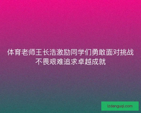 体育老师王长浩激励同学们勇敢面对挑战不畏艰难追求卓越成就