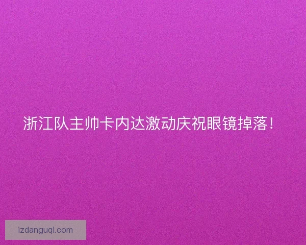 浙江队主帅卡内达激动庆祝眼镜掉落！