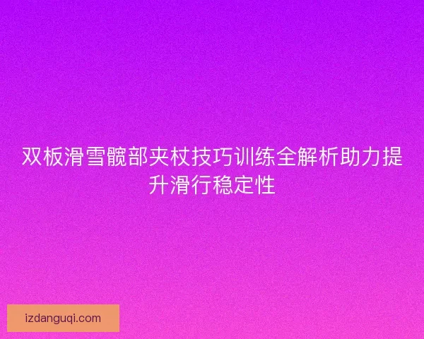 双板滑雪髋部夹杖技巧训练全解析助力提升滑行稳定性