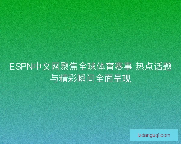 ESPN中文网聚焦全球体育赛事 热点话题与精彩瞬间全面呈现
