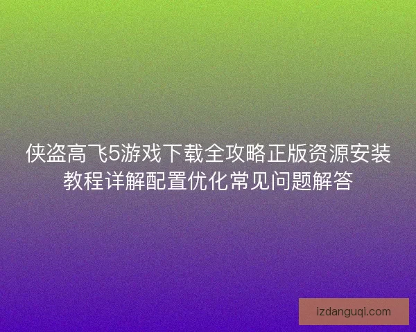 侠盗高飞5游戏下载全攻略正版资源安装教程详解配置优化常见问题解答