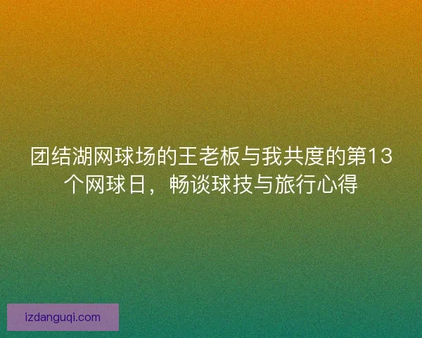 团结湖网球场的王老板与我共度的第13个网球日，畅谈球技与旅行心得
