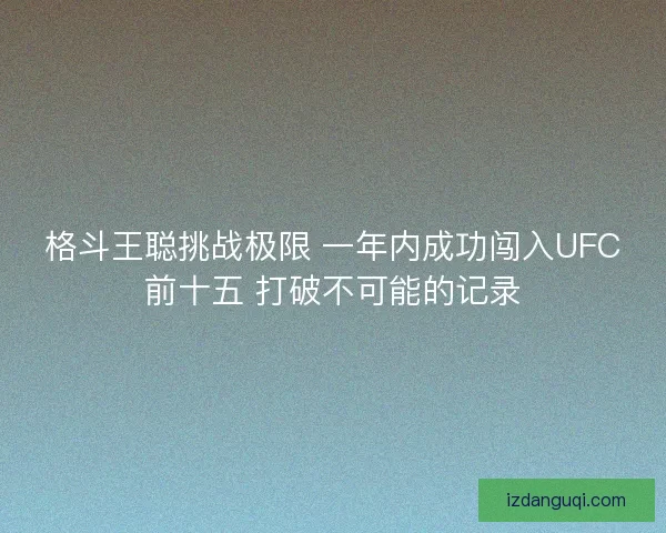 格斗王聪挑战极限 一年内成功闯入UFC前十五 打破不可能的记录