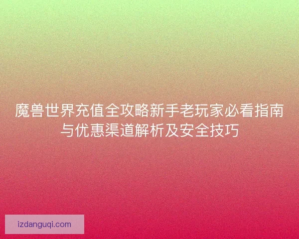 魔兽世界充值全攻略新手老玩家必看指南与优惠渠道解析及安全技巧