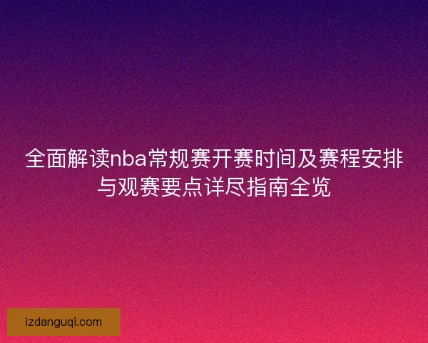 全面解读nba常规赛开赛时间及赛程安排与观赛要点详尽指南全览