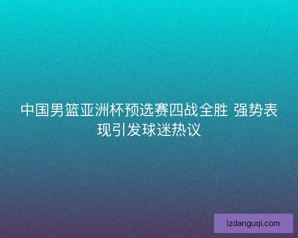 中国男篮亚洲杯预选赛四战全胜 强势表现引发球迷热议